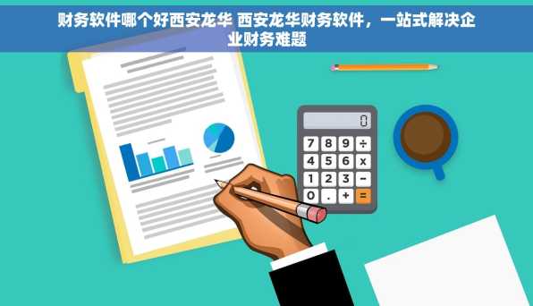 财务软件哪个好西安龙华 西安龙华财务软件，一站式解决企业财务难题