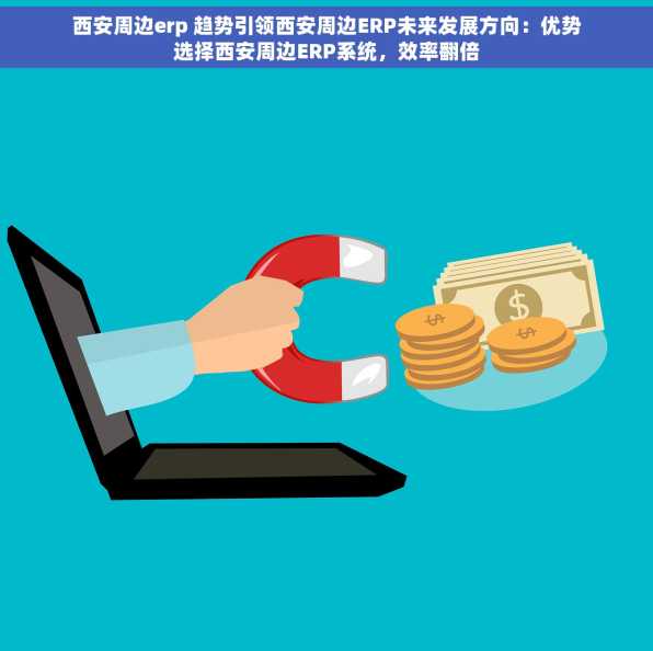 西安周边erp 趋势引领西安周边ERP未来发展方向：优势选择西安周边ERP系统，效率翻倍