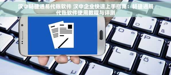 汉中畅捷通易代账软件 汉中企业快速上手指南：畅捷通易代账软件使用教程与评测