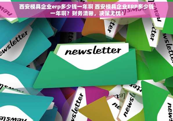 西安模具企业erp多少钱一年啊 西安模具企业ERP多少钱一年啊？财务清晰，决策无忧！
