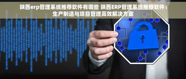 陕西erp管理系统推荐软件有哪些 陕西ERP管理系统推荐软件：生产制造与项目管理高效解决方案