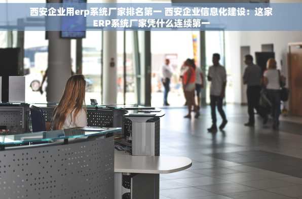 西安企业用erp系统厂家排名第一 西安企业信息化建设：这家ERP系统厂家凭什么连续第一