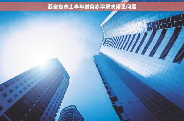 西安各市上半年财务赤字解决常见问题