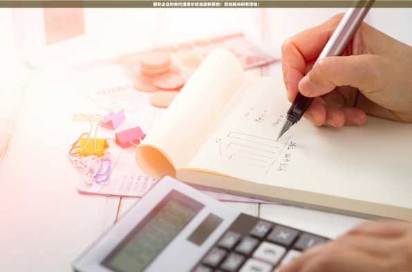 西安企业财务代理报价标准最新更新！高效解决财务烦恼！