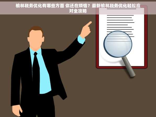榆林税务优化有哪些方面 你还在烦恼？最新榆林税务优化轻松应对全攻略