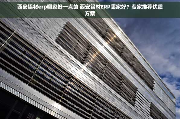 西安铝材erp哪家好一点的 西安铝材ERP哪家好？专家推荐优质方案