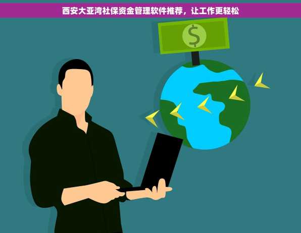 西安大亚湾社保资金管理软件推荐，让工作更轻松
