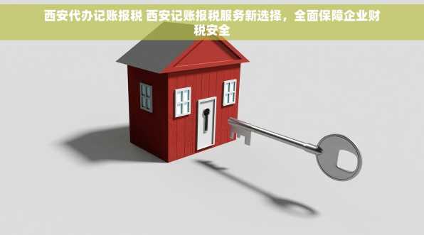 西安代办记账报税 西安记账报税服务新选择，全面保障企业财税安全
