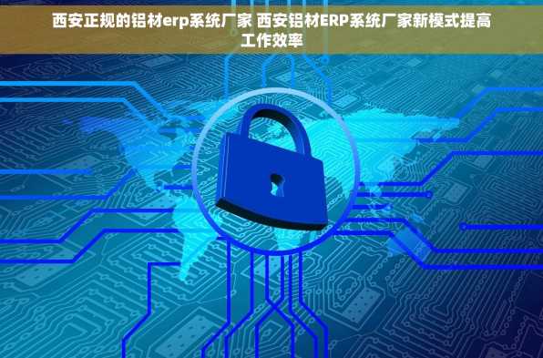 西安正规的铝材erp系统厂家 西安铝材ERP系统厂家新模式提高工作效率