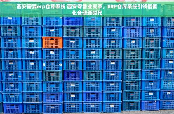 西安需要erp仓库系统 西安零售业变革，ERP仓库系统引领智能化仓储新时代