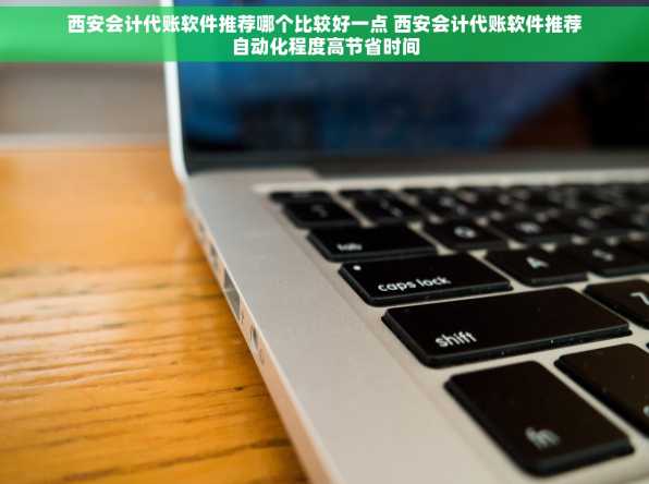 西安会计代账软件推荐哪个比较好一点 西安会计代账软件推荐自动化程度高节省时间
