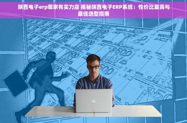 陕西电子erp哪家有实力店 揭秘陕西电子ERP系统：性价比最高与最佳选型指南