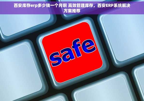 西安库存erp多少钱一个月啊 高效管理库存，西安ERP系统解决方案推荐