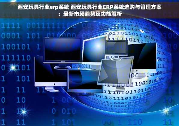 西安玩具行业erp系统 西安玩具行业ERP系统选购与管理方案：最新市场趋势及功能解析