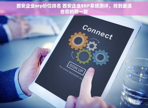 西安企业erp价位排名 西安企业ERP系统测评，找到最适合您的那一款