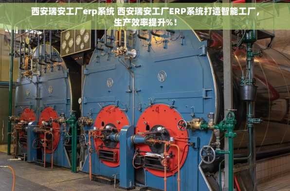 西安瑞安工厂erp系统 西安瑞安工厂ERP系统打造智能工厂，生产效率提升%！