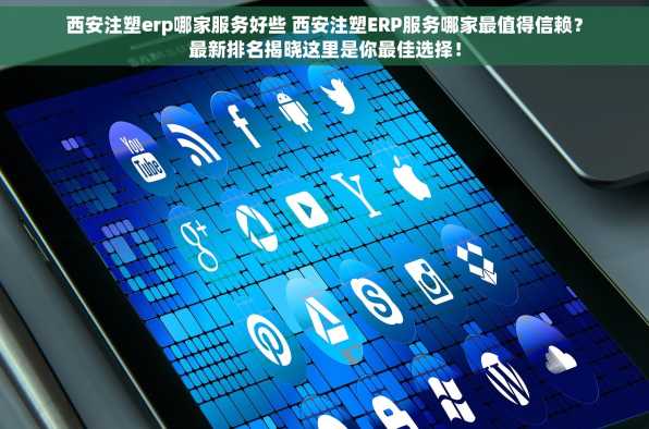 西安注塑erp哪家服务好些 西安注塑ERP服务哪家最值得信赖？最新排名揭晓这里是你最佳选择！