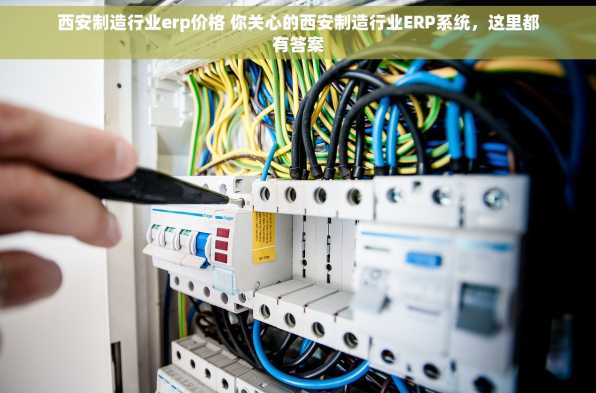 西安制造行业erp价格 你关心的西安制造行业ERP系统，这里都有答案