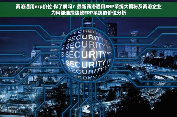 商洛通用erp价位 你了解吗？最新商洛通用ERP系统大揭秘及商洛企业为何都选择这款ERP系统的价位分析