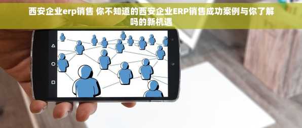 西安企业erp销售 你不知道的西安企业ERP销售成功案例与你了解吗的新机遇