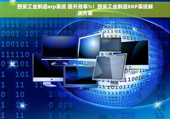 西安工业制造erp系统 提升效率%！西安工业制造ERP系统解决方案