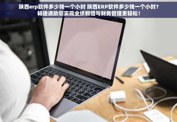 陕西erp软件多少钱一个小时 陕西ERP软件多少钱一个小时？畅捷通助您实现业绩翻倍与财务管理更轻松！