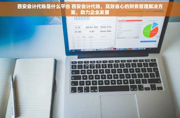 西安会计代账是什么平台 西安会计代账，高效省心的财务管理解决方案，助力企业发展