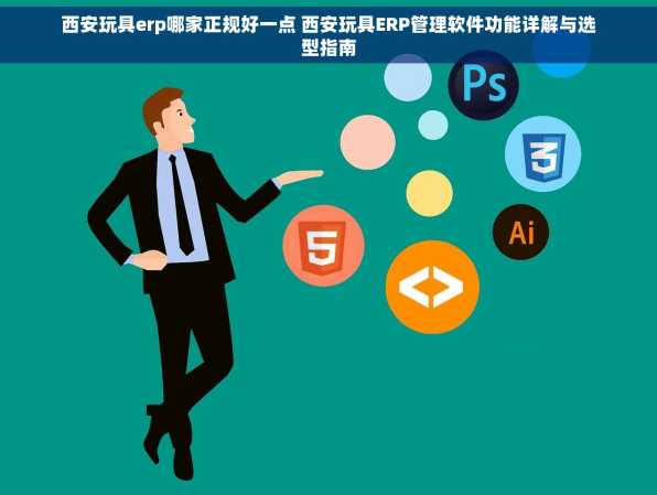 西安玩具erp哪家正规好一点 西安玩具ERP管理软件功能详解与选型指南