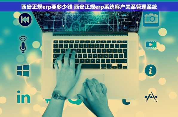 西安正规erp要多少钱 西安正规erp系统客户关系管理系统