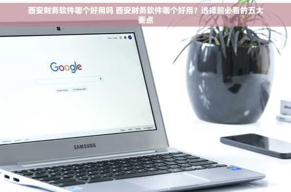 西安财务软件哪个好用吗 西安财务软件哪个好用？选择前必看的五大要点