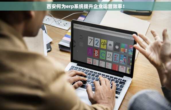 西安何为erp系统提升企业运营效率！