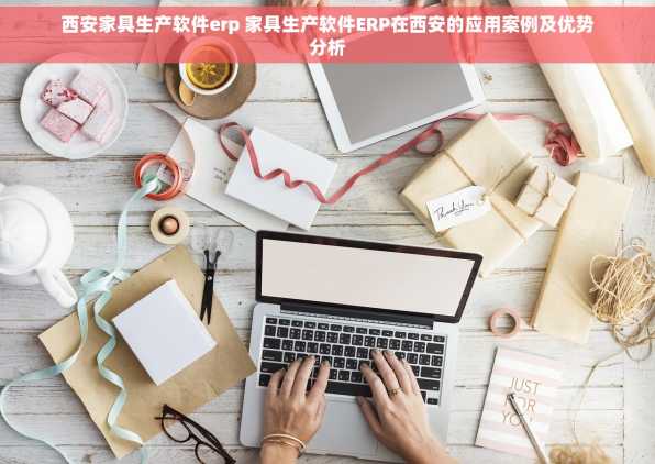 西安家具生产软件erp 家具生产软件ERP在西安的应用案例及优势分析