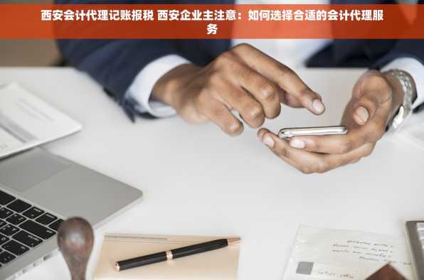 西安会计代理记账报税 西安企业主注意：如何选择合适的会计代理服务