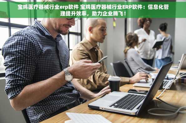 宝鸡医疗器械行业erp软件 宝鸡医疗器械行业ERP软件：信息化管理提升效率，助力企业腾飞！