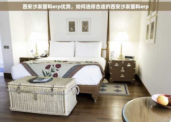 西安沙发面料erp优势，如何选择合适的西安沙发面料erp