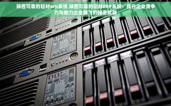 陕西可靠的铝材erp系统 陕西可靠的铝材ERP系统：提升企业竞争力与助力企业腾飞的秘密武器
