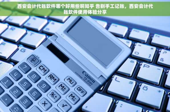 西安会计代账软件哪个好用些啊知乎 告别手工记账，西安会计代账软件使用体验分享