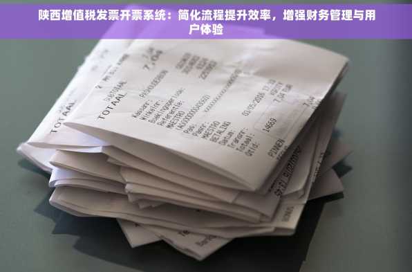 陕西增值税发票开票系统：简化流程提升效率，增强财务管理与用户体验