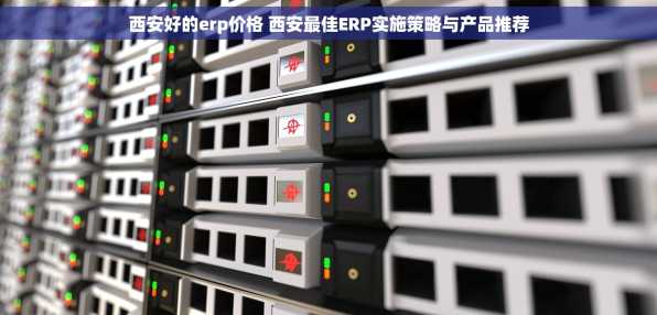 西安好的erp价格 西安最佳ERP实施策略与产品推荐
