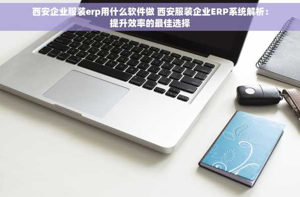 西安企业服装erp用什么软件做 西安服装企业ERP系统解析：提升效率的最佳选择