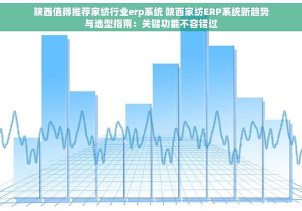 陕西值得推荐家纺行业erp系统 陕西家纺ERP系统新趋势与选型指南：关键功能不容错过