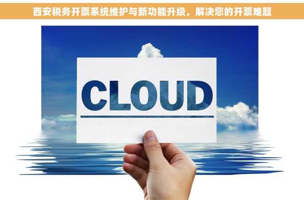 西安税务开票系统维护与新功能升级，解决您的开票难题