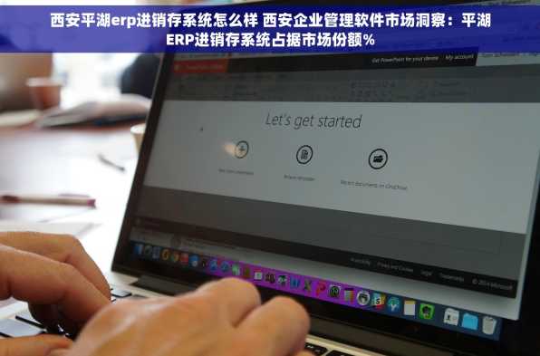 西安平湖erp进销存系统怎么样 西安企业管理软件市场洞察：平湖ERP进销存系统占据市场份额%