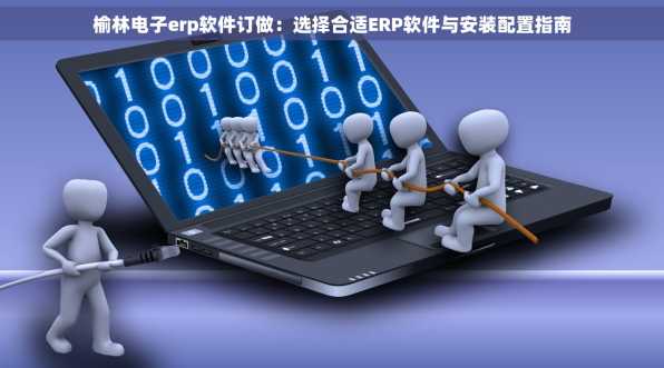 榆林电子erp软件订做：选择合适ERP软件与安装配置指南