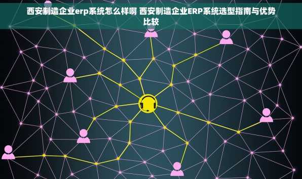 西安制造企业erp系统怎么样啊 西安制造企业ERP系统选型指南与优势比较