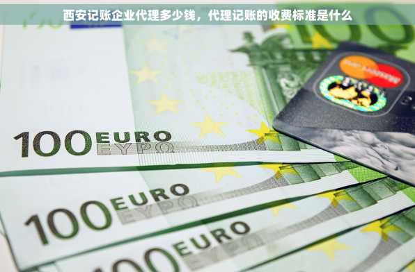 西安记账企业代理多少钱，代理记账的收费标准是什么