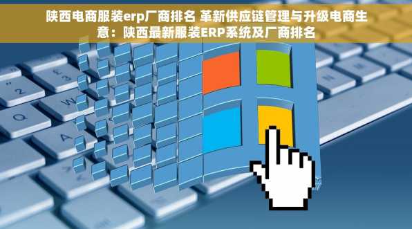 陕西电商服装erp厂商排名 革新供应链管理与升级电商生意：陕西最新服装ERP系统及厂商排名