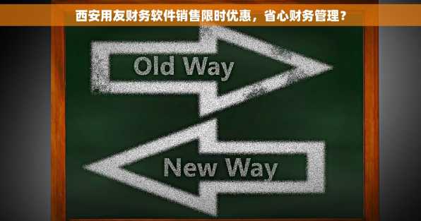 西安用友财务软件销售限时优惠，省心财务管理？