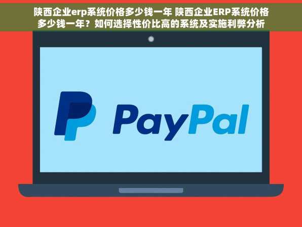 陕西企业erp系统价格多少钱一年 陕西企业ERP系统价格多少钱一年？如何选择性价比高的系统及实施利弊分析