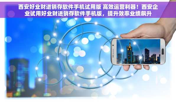 西安好业财进销存软件手机试用版 高效运营利器！西安企业试用好业财进销存软件手机版，提升效率业绩飙升